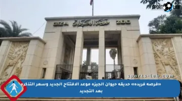 «فرصة فريدة» حديقة حيوان الجيزة موعد الافتتاح الجديد وسعر التذكرة بعد التجديد
